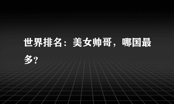 世界排名：美女帅哥，哪国最多？