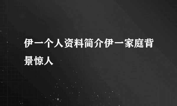 伊一个人资料简介伊一家庭背景惊人