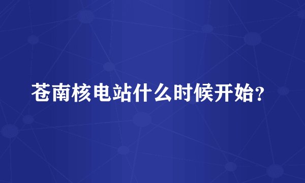 苍南核电站什么时候开始？