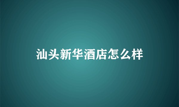 汕头新华酒店怎么样