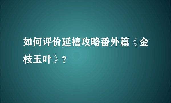 如何评价延禧攻略番外篇《金枝玉叶》？