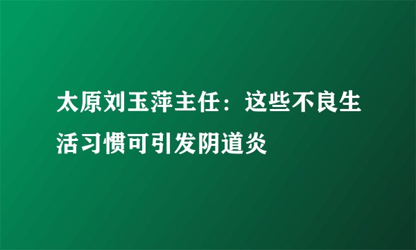 太原刘玉萍主任:这些不良生活习惯可引发阴道炎