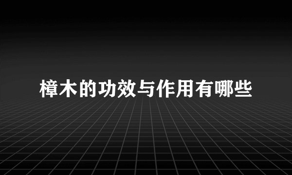 樟木的功效与作用有哪些