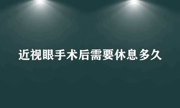 近视眼手术后需要休息多久