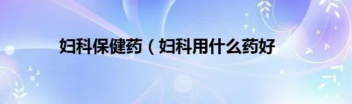 妇科保健药（妇科用什么药好