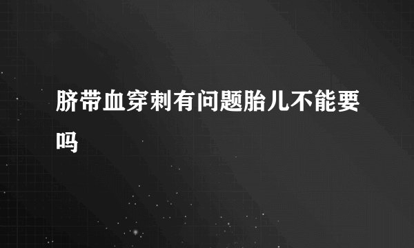 脐带血穿刺有问题胎儿不能要吗