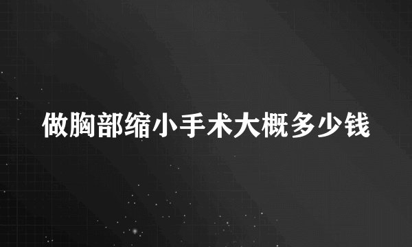 做胸部缩小手术大概多少钱