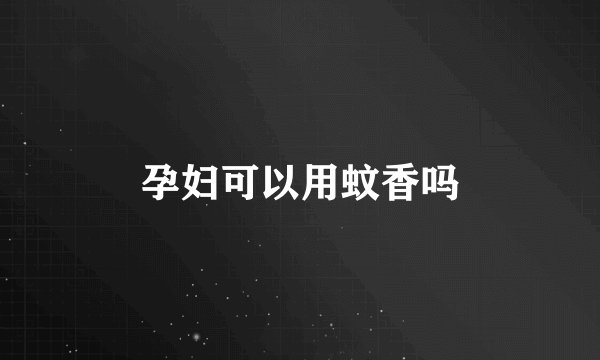 孕妇可以用蚊香吗