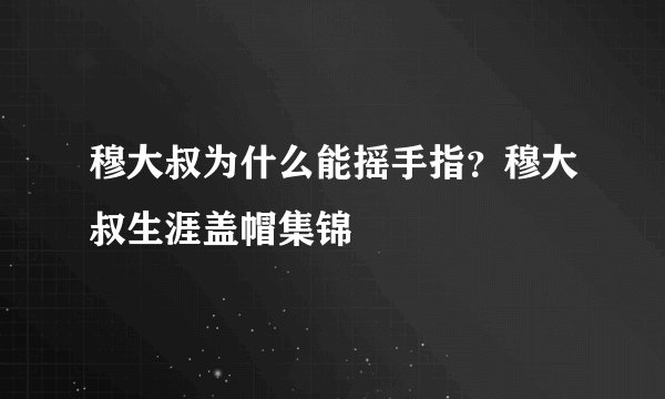 穆大叔为什么能摇手指？穆大叔生涯盖帽集锦