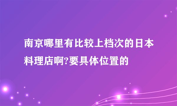 南京哪里有比较上档次的日本料理店啊?要具体位置的