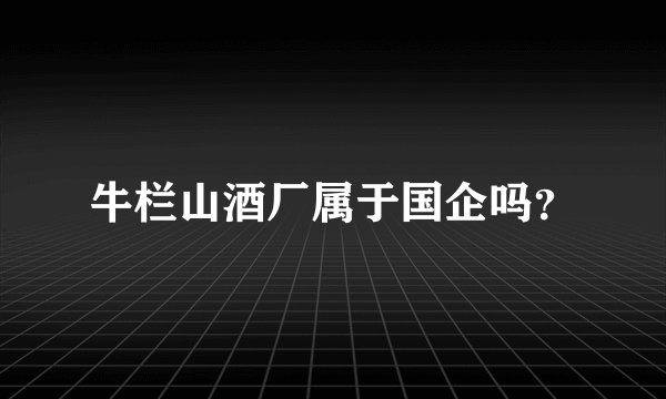 牛栏山酒厂属于国企吗？