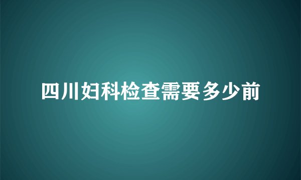 四川妇科检查需要多少前