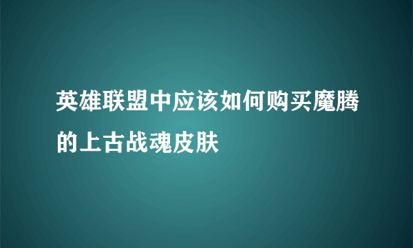 英雄联盟中应该如何购买魔腾的上古战魂皮肤