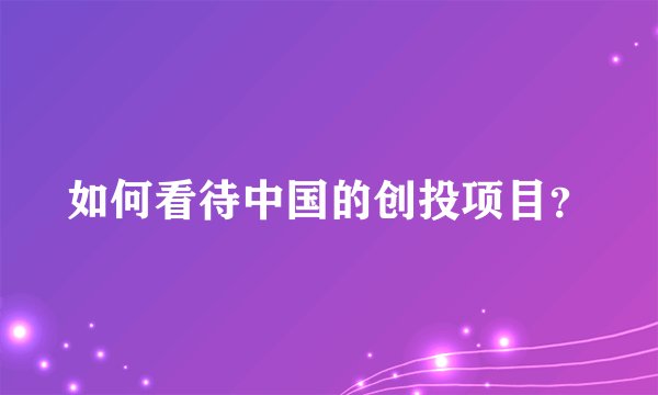如何看待中国的创投项目?
