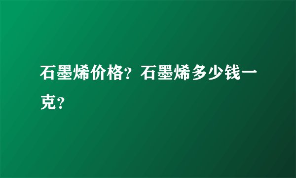 石墨烯价格？石墨烯多少钱一克？