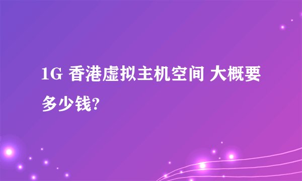 1G 香港虚拟主机空间 大概要多少钱?