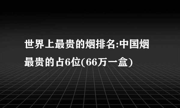 世界上最贵的烟排名:中国烟最贵的占6位(66万一盒)