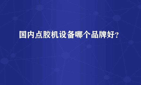 国内点胶机设备哪个品牌好？