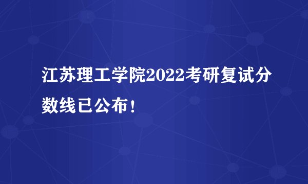 江苏理工学院2022考研复试分数线已公布！