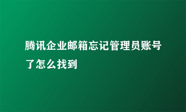 腾讯企业邮箱忘记管理员账号了怎么找到
