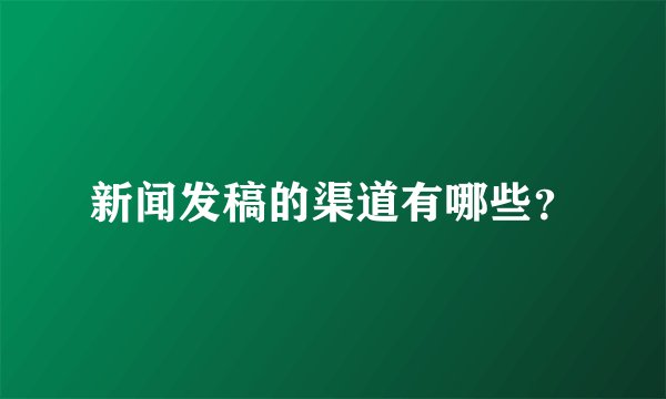 新闻发稿的渠道有哪些？