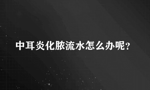 中耳炎化脓流水怎么办呢？