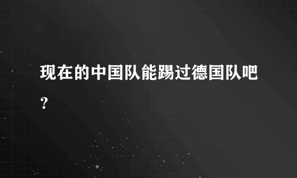 现在的中国队能踢过德国队吧？