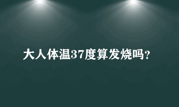 大人体温37度算发烧吗？