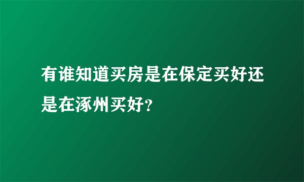 有谁知道买房是在保定买好还是在涿州买好？