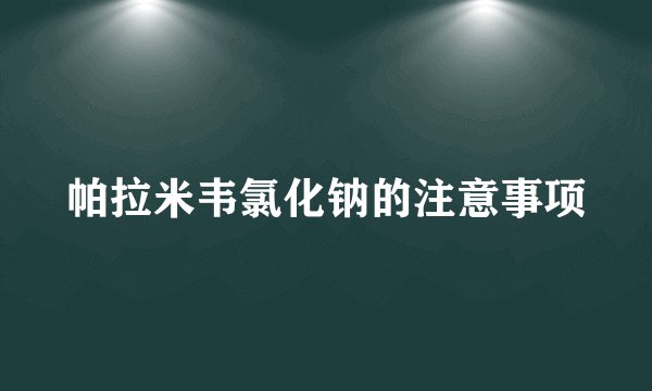 帕拉米韦氯化钠的注意事项