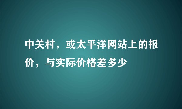 中关村，或太平洋网站上的报价，与实际价格差多少