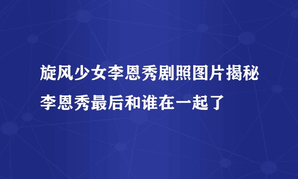 旋风少女李恩秀剧照图片揭秘李恩秀最后和谁在一起了
