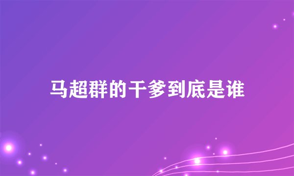 马超群的干爹到底是谁