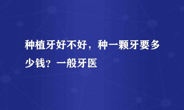 种植牙好不好，种一颗牙要多少钱？一般牙医