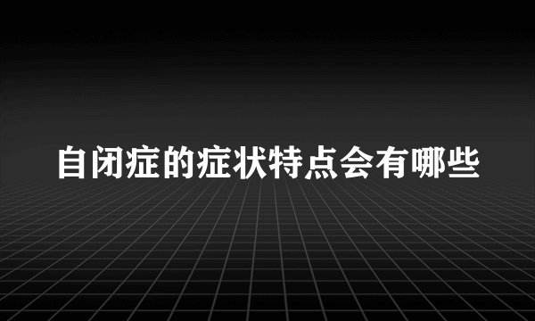 自闭症的症状特点会有哪些
