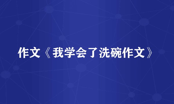 作文《我学会了洗碗作文》