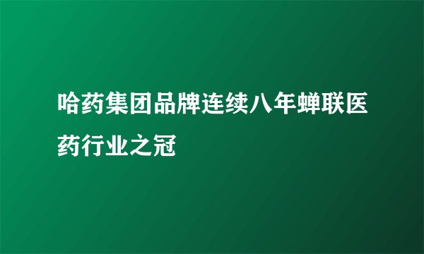 哈药集团品牌连续八年蝉联医药行业之冠