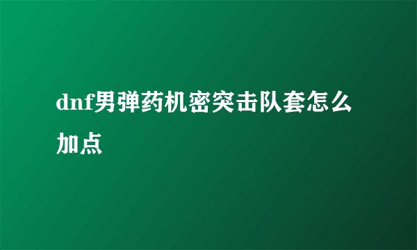 dnf男弹药机密突击队套怎么加点
