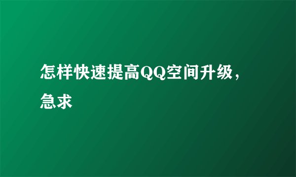 怎样快速提高QQ空间升级，急求