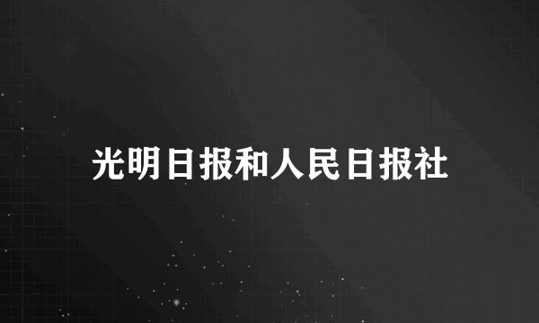 光明日报和人民日报社