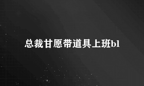 总裁甘愿带道具上班bl