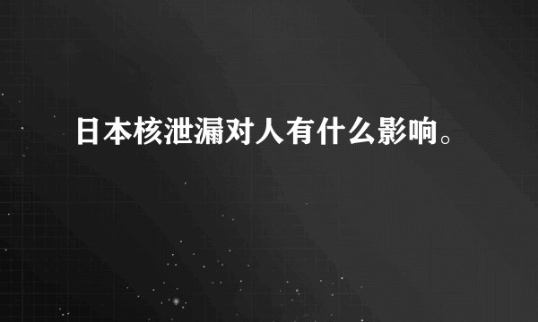 日本核泄漏对人有什么影响。