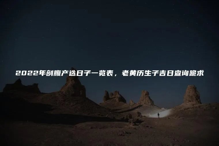 2022年剖腹产选日子一览表,老黄历生子吉日查询跪求