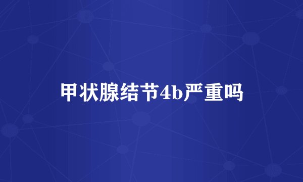 甲状腺结节4b严重吗