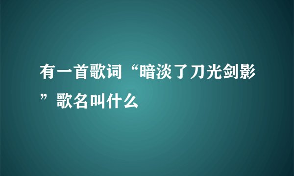 有一首歌词“暗淡了刀光剑影”歌名叫什么