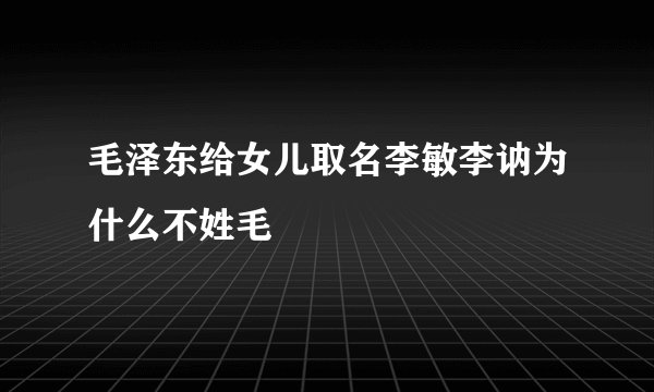 毛泽东给女儿取名李敏李讷为什么不姓毛