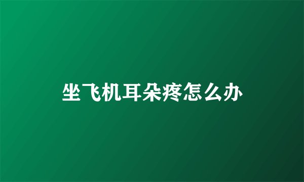坐飞机耳朵疼怎么办