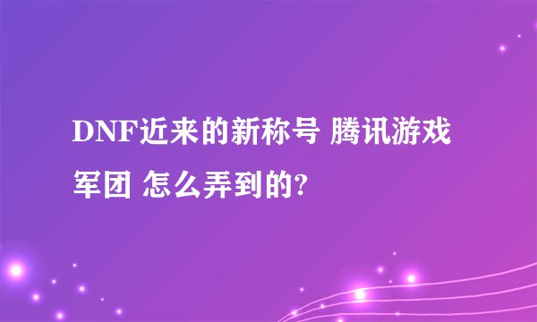 DNF近来的新称号 腾讯游戏军团 怎么弄到的?