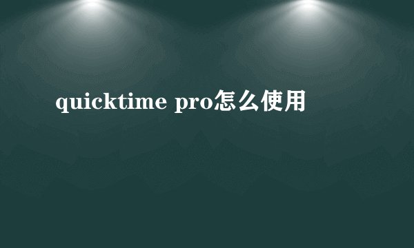 quicktime pro怎么使用