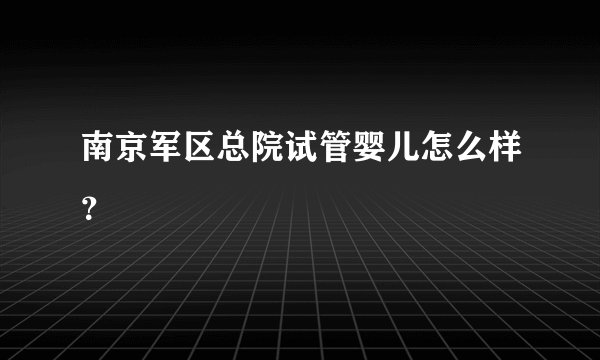 南京军区总院试管婴儿怎么样？